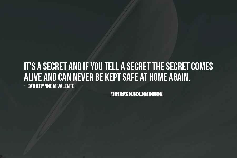 Catherynne M Valente Quotes: It's a secret and if you tell a secret the secret comes alive and can never be kept safe at home again.