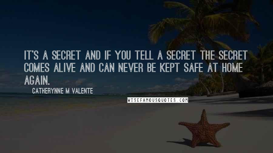 Catherynne M Valente Quotes: It's a secret and if you tell a secret the secret comes alive and can never be kept safe at home again.