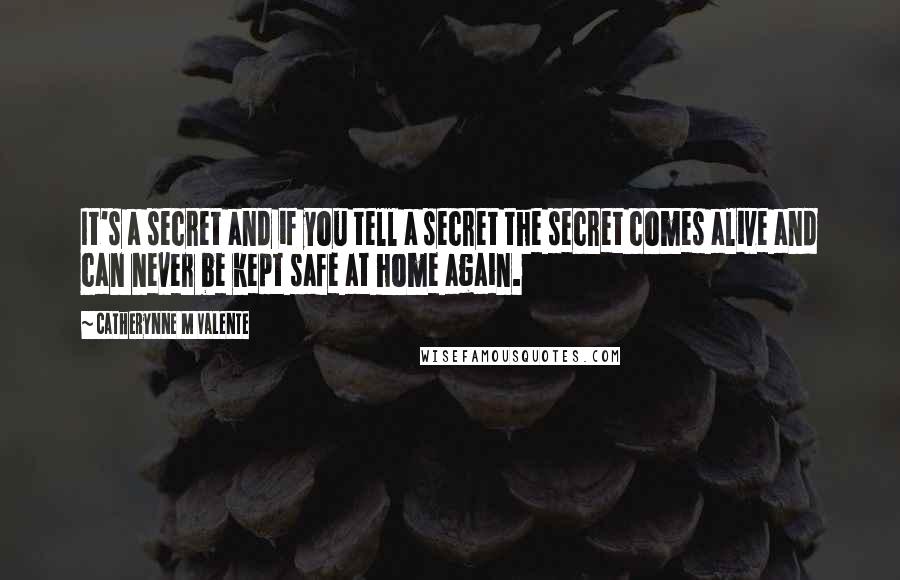 Catherynne M Valente Quotes: It's a secret and if you tell a secret the secret comes alive and can never be kept safe at home again.