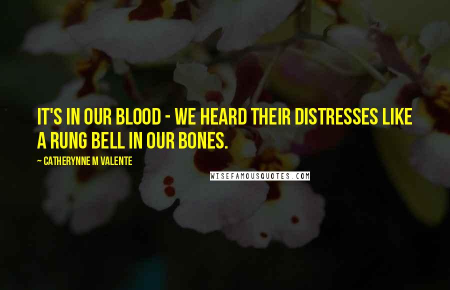 Catherynne M Valente Quotes: It's in our blood - we heard their distresses like a rung bell in our bones.