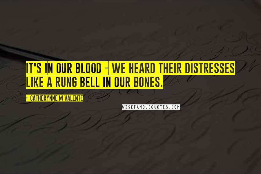 Catherynne M Valente Quotes: It's in our blood - we heard their distresses like a rung bell in our bones.