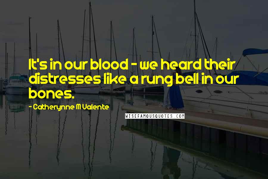 Catherynne M Valente Quotes: It's in our blood - we heard their distresses like a rung bell in our bones.