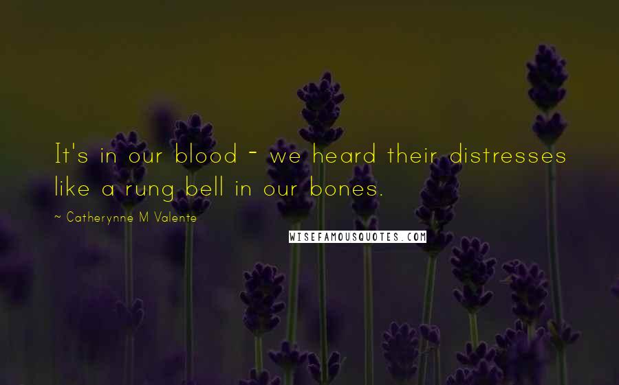 Catherynne M Valente Quotes: It's in our blood - we heard their distresses like a rung bell in our bones.