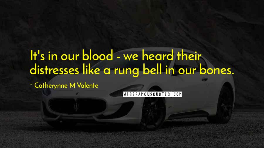 Catherynne M Valente Quotes: It's in our blood - we heard their distresses like a rung bell in our bones.