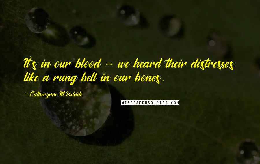 Catherynne M Valente Quotes: It's in our blood - we heard their distresses like a rung bell in our bones.