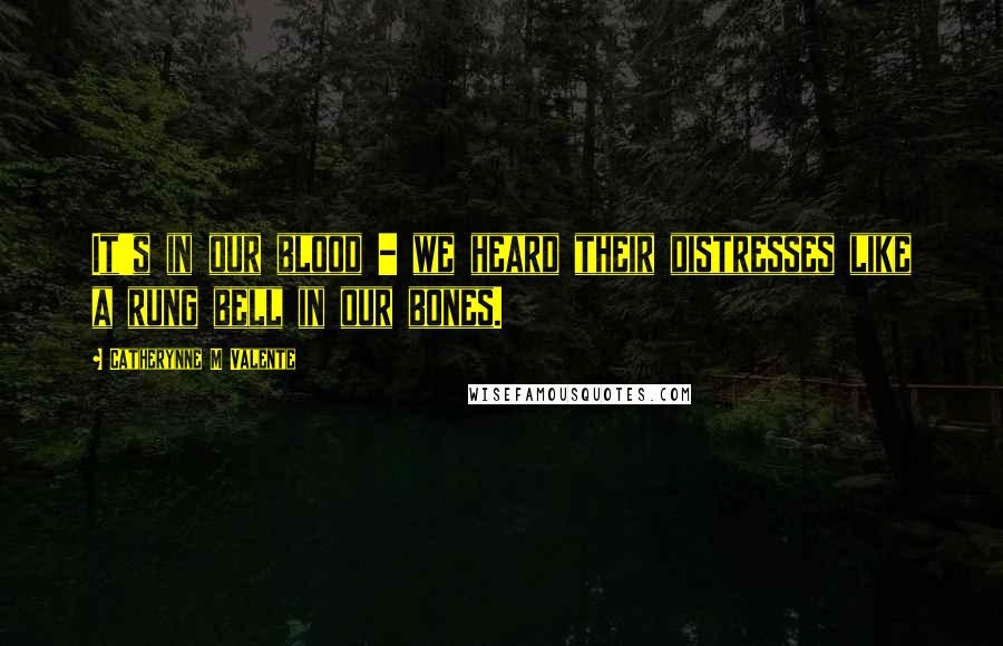 Catherynne M Valente Quotes: It's in our blood - we heard their distresses like a rung bell in our bones.