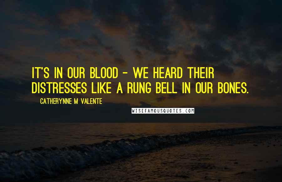 Catherynne M Valente Quotes: It's in our blood - we heard their distresses like a rung bell in our bones.