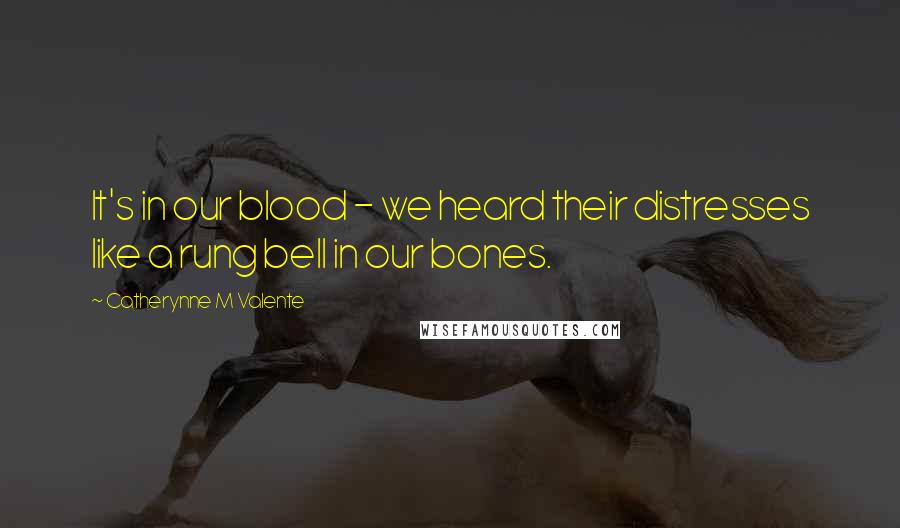Catherynne M Valente Quotes: It's in our blood - we heard their distresses like a rung bell in our bones.
