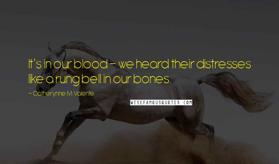 Catherynne M Valente Quotes: It's in our blood - we heard their distresses like a rung bell in our bones.