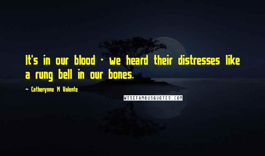 Catherynne M Valente Quotes: It's in our blood - we heard their distresses like a rung bell in our bones.