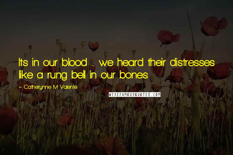 Catherynne M Valente Quotes: It's in our blood - we heard their distresses like a rung bell in our bones.
