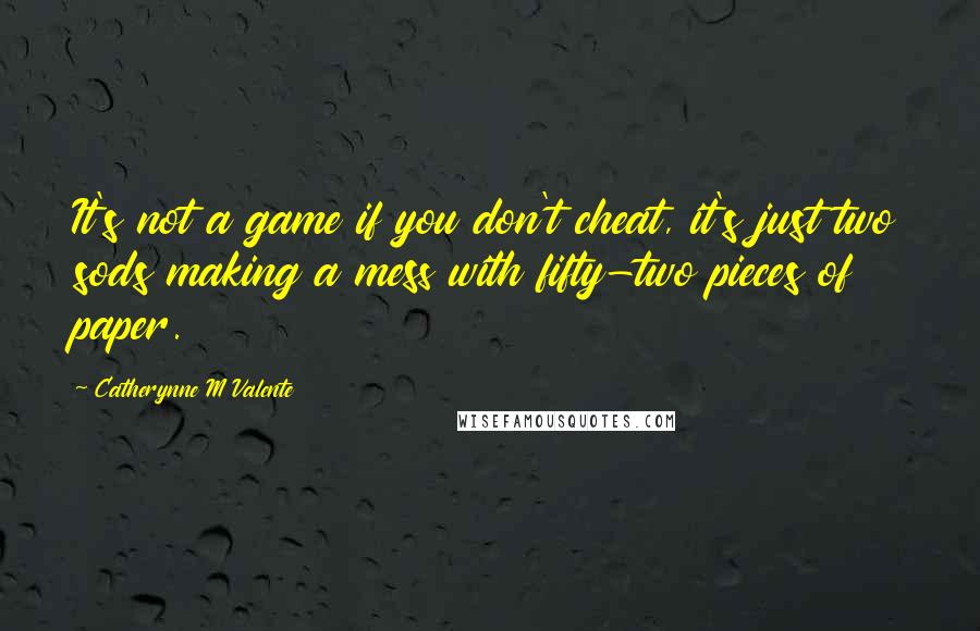Catherynne M Valente Quotes: It's not a game if you don't cheat, it's just two sods making a mess with fifty-two pieces of paper.