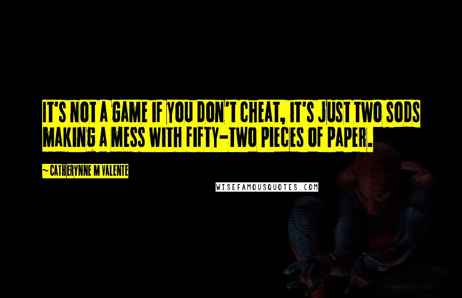 Catherynne M Valente Quotes: It's not a game if you don't cheat, it's just two sods making a mess with fifty-two pieces of paper.