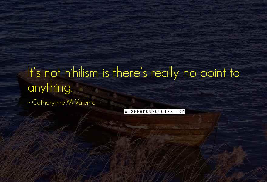 Catherynne M Valente Quotes: It's not nihilism is there's really no point to anything.