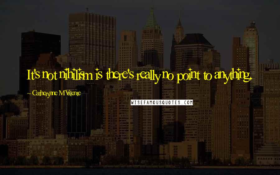 Catherynne M Valente Quotes: It's not nihilism is there's really no point to anything.