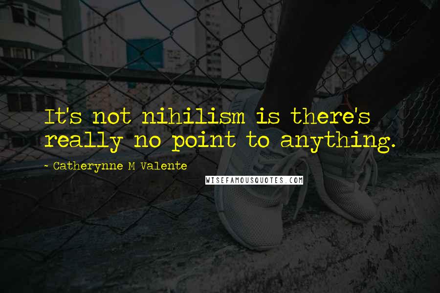 Catherynne M Valente Quotes: It's not nihilism is there's really no point to anything.