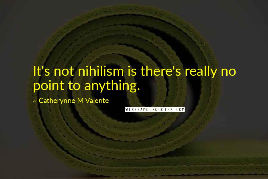 Catherynne M Valente Quotes: It's not nihilism is there's really no point to anything.