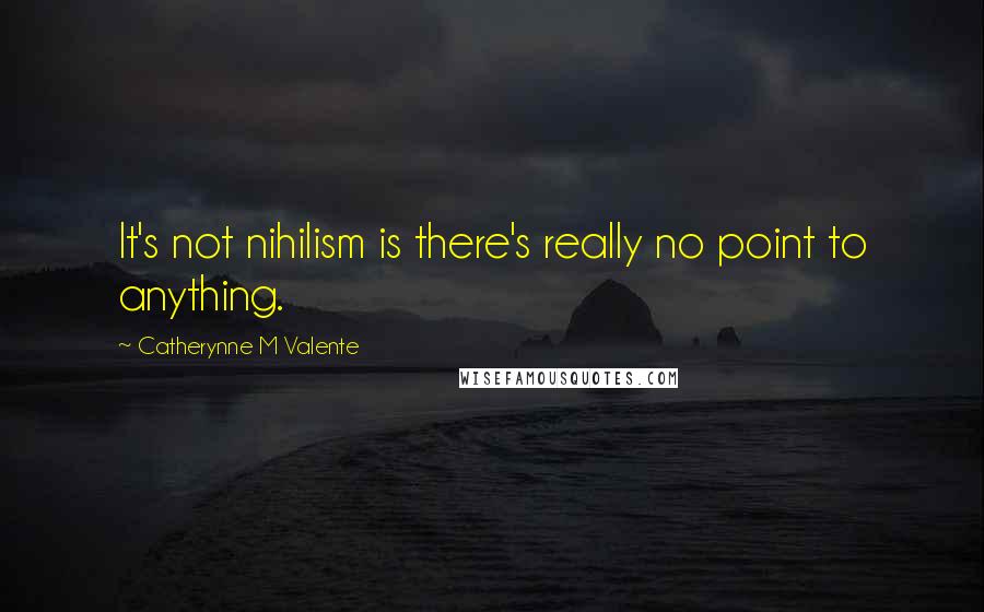 Catherynne M Valente Quotes: It's not nihilism is there's really no point to anything.