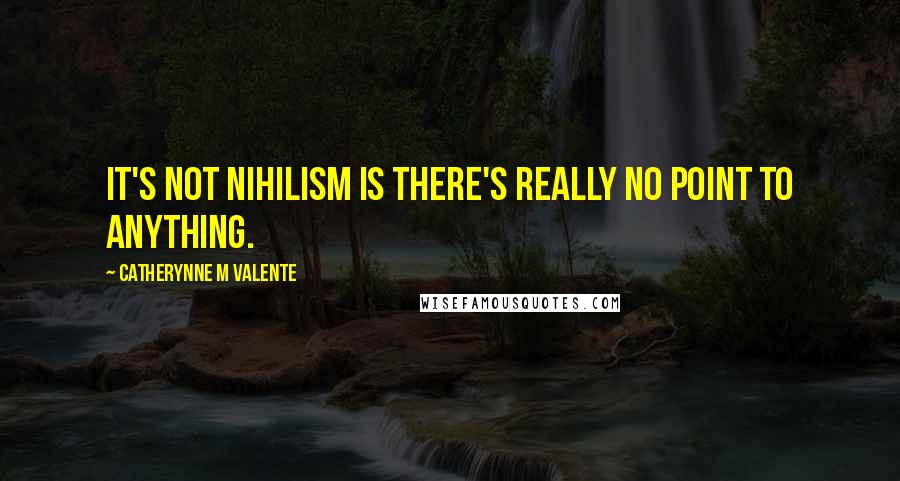 Catherynne M Valente Quotes: It's not nihilism is there's really no point to anything.