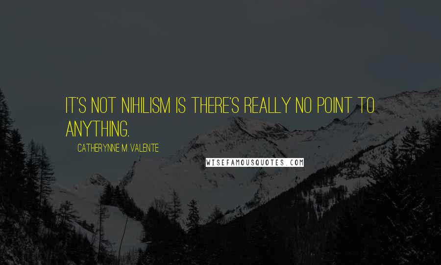 Catherynne M Valente Quotes: It's not nihilism is there's really no point to anything.