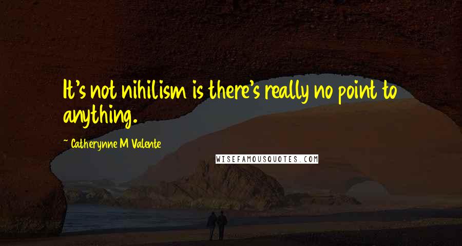 Catherynne M Valente Quotes: It's not nihilism is there's really no point to anything.