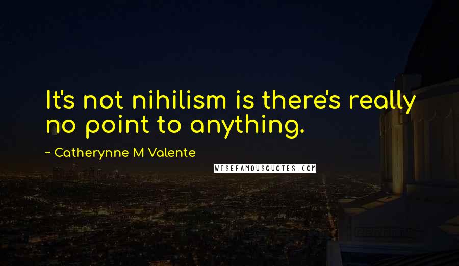 Catherynne M Valente Quotes: It's not nihilism is there's really no point to anything.