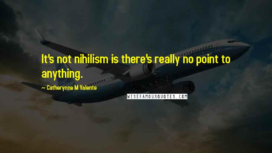Catherynne M Valente Quotes: It's not nihilism is there's really no point to anything.