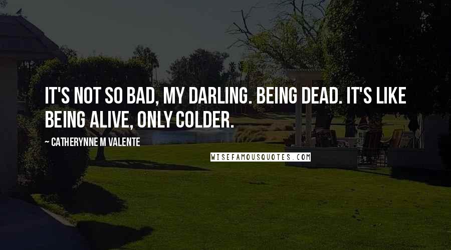 Catherynne M Valente Quotes: It's not so bad, my darling. Being dead. It's like being alive, only colder.