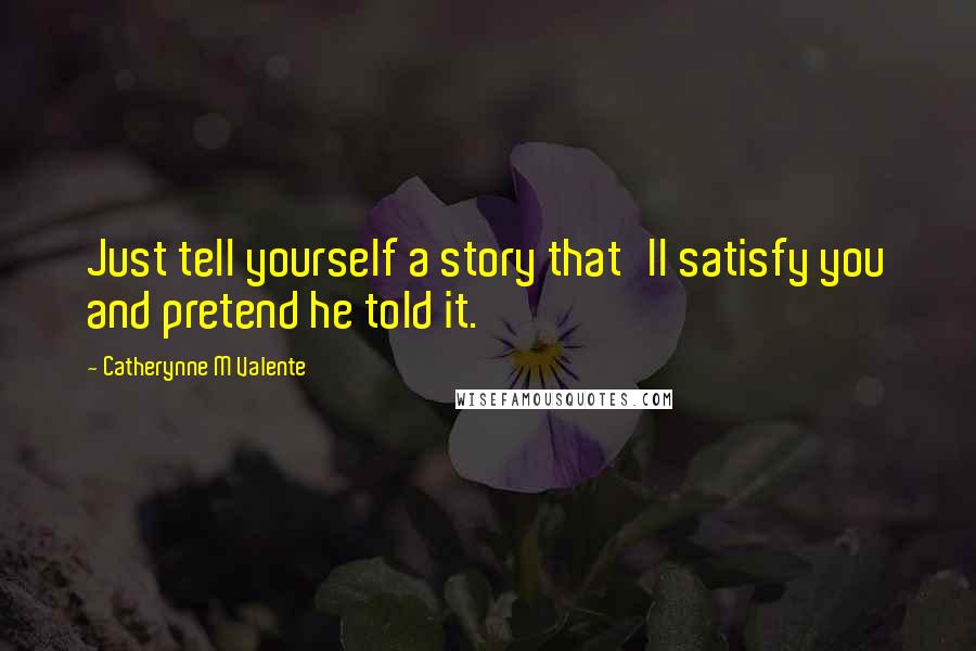 Catherynne M Valente Quotes: Just tell yourself a story that'll satisfy you and pretend he told it.