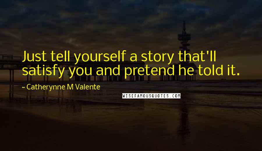 Catherynne M Valente Quotes: Just tell yourself a story that'll satisfy you and pretend he told it.