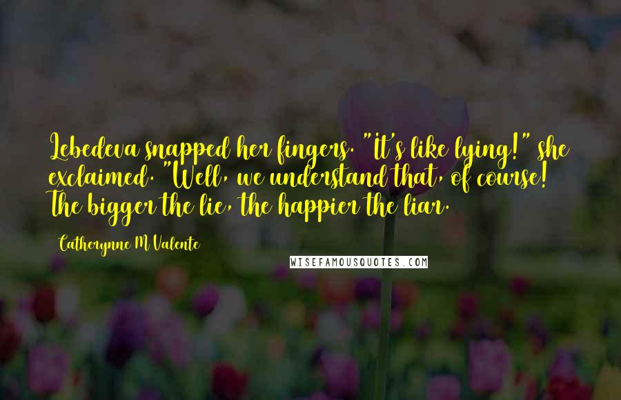 Catherynne M Valente Quotes: Lebedeva snapped her fingers. "It's like lying!" she exclaimed. "Well, we understand that, of course! The bigger the lie, the happier the liar.