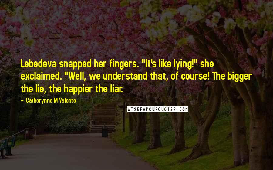 Catherynne M Valente Quotes: Lebedeva snapped her fingers. "It's like lying!" she exclaimed. "Well, we understand that, of course! The bigger the lie, the happier the liar.