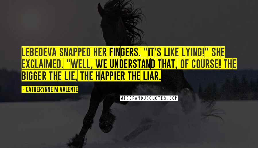 Catherynne M Valente Quotes: Lebedeva snapped her fingers. "It's like lying!" she exclaimed. "Well, we understand that, of course! The bigger the lie, the happier the liar.