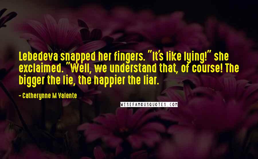 Catherynne M Valente Quotes: Lebedeva snapped her fingers. "It's like lying!" she exclaimed. "Well, we understand that, of course! The bigger the lie, the happier the liar.