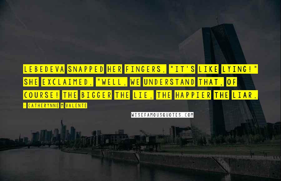 Catherynne M Valente Quotes: Lebedeva snapped her fingers. "It's like lying!" she exclaimed. "Well, we understand that, of course! The bigger the lie, the happier the liar.