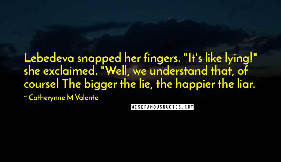 Catherynne M Valente Quotes: Lebedeva snapped her fingers. "It's like lying!" she exclaimed. "Well, we understand that, of course! The bigger the lie, the happier the liar.