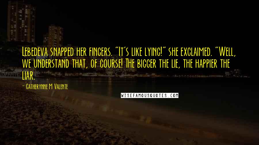 Catherynne M Valente Quotes: Lebedeva snapped her fingers. "It's like lying!" she exclaimed. "Well, we understand that, of course! The bigger the lie, the happier the liar.