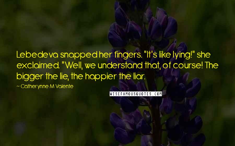 Catherynne M Valente Quotes: Lebedeva snapped her fingers. "It's like lying!" she exclaimed. "Well, we understand that, of course! The bigger the lie, the happier the liar.