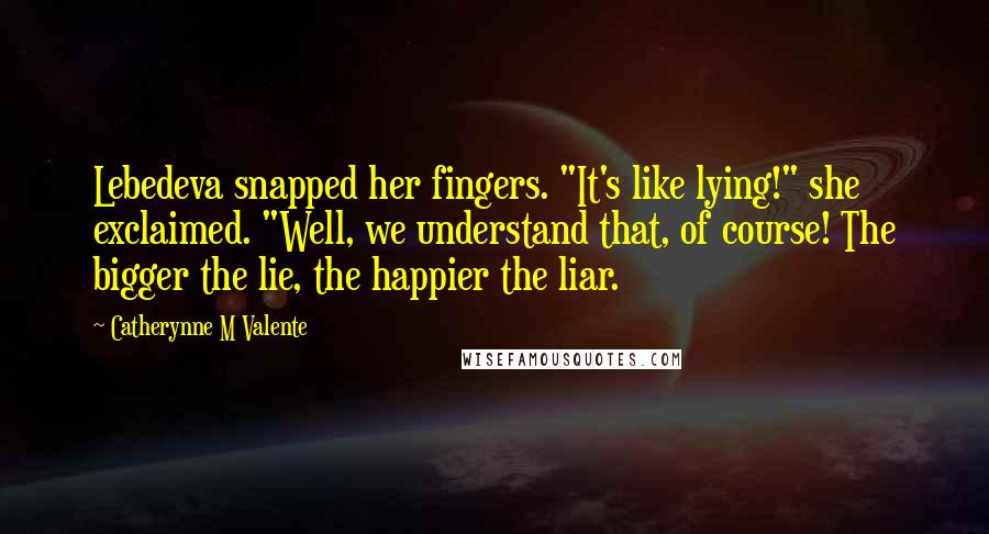 Catherynne M Valente Quotes: Lebedeva snapped her fingers. "It's like lying!" she exclaimed. "Well, we understand that, of course! The bigger the lie, the happier the liar.