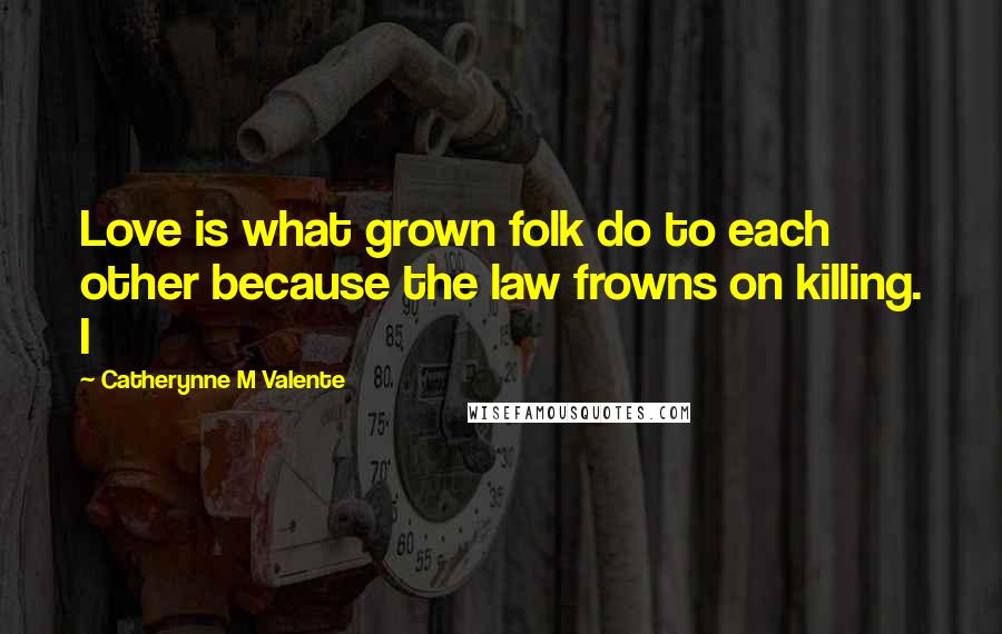 Catherynne M Valente Quotes: Love is what grown folk do to each other because the law frowns on killing. I