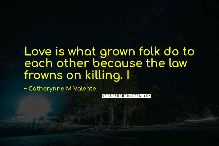 Catherynne M Valente Quotes: Love is what grown folk do to each other because the law frowns on killing. I