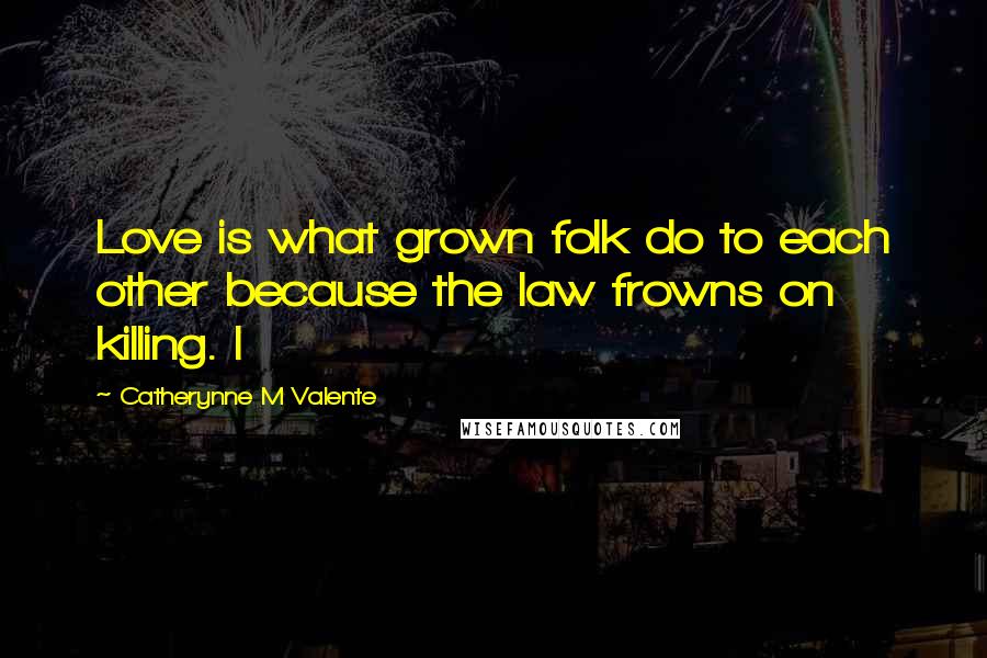 Catherynne M Valente Quotes: Love is what grown folk do to each other because the law frowns on killing. I