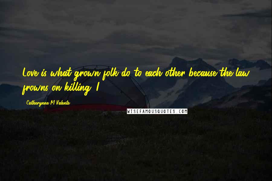 Catherynne M Valente Quotes: Love is what grown folk do to each other because the law frowns on killing. I