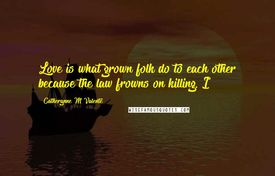 Catherynne M Valente Quotes: Love is what grown folk do to each other because the law frowns on killing. I
