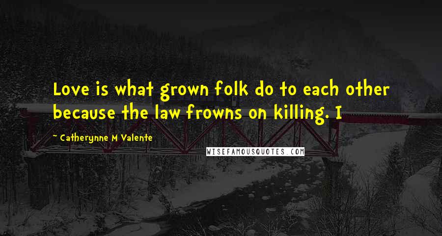 Catherynne M Valente Quotes: Love is what grown folk do to each other because the law frowns on killing. I