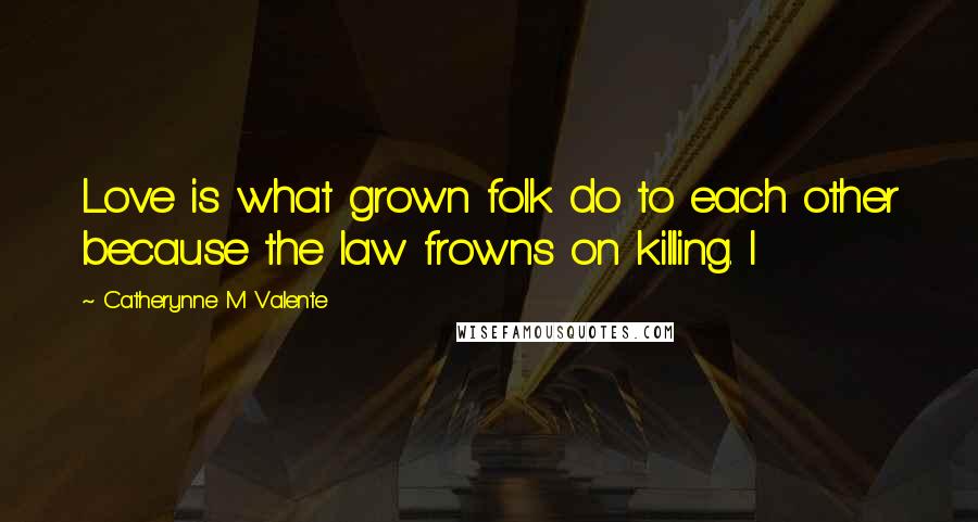 Catherynne M Valente Quotes: Love is what grown folk do to each other because the law frowns on killing. I