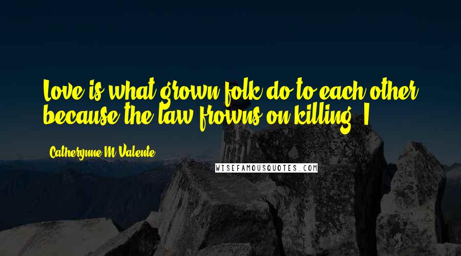 Catherynne M Valente Quotes: Love is what grown folk do to each other because the law frowns on killing. I