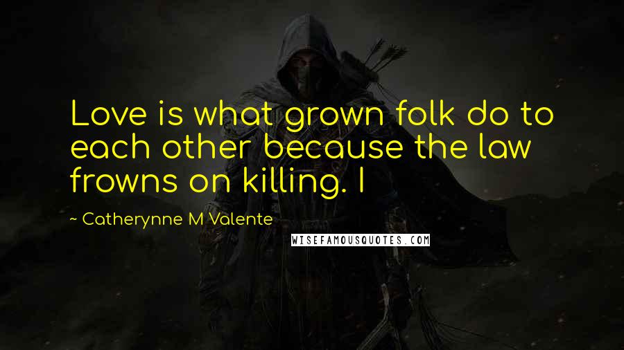Catherynne M Valente Quotes: Love is what grown folk do to each other because the law frowns on killing. I