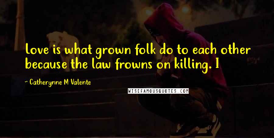 Catherynne M Valente Quotes: Love is what grown folk do to each other because the law frowns on killing. I