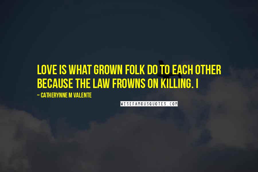 Catherynne M Valente Quotes: Love is what grown folk do to each other because the law frowns on killing. I